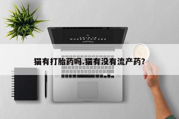 打胎药正品专卖微信猫有打胎药吗.猫有没有流产药？