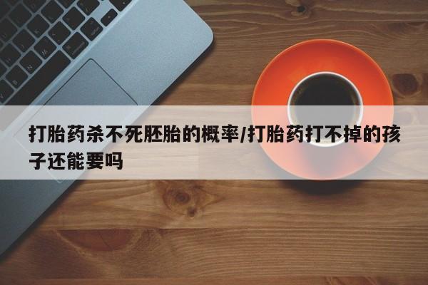打胎药正品专卖微信打胎药杀不死胚胎的概率/打胎药打不掉的孩子还能要吗