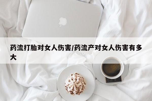 打胎药正品专卖微信药流打胎对女人伤害/药流产对女人伤害有多大