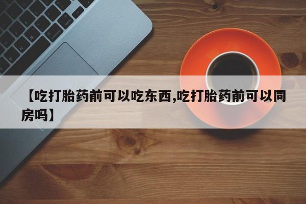 打胎药正品专卖微信【吃打胎药前可以吃东西,吃打胎药前可以同房吗】