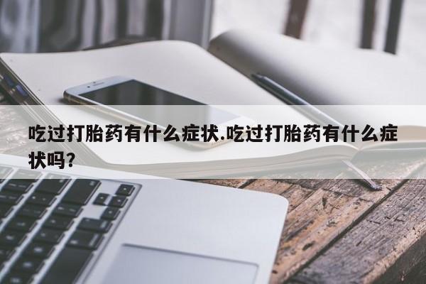 打胎药正品专卖微信吃过打胎药有什么症状.吃过打胎药有什么症状吗？
