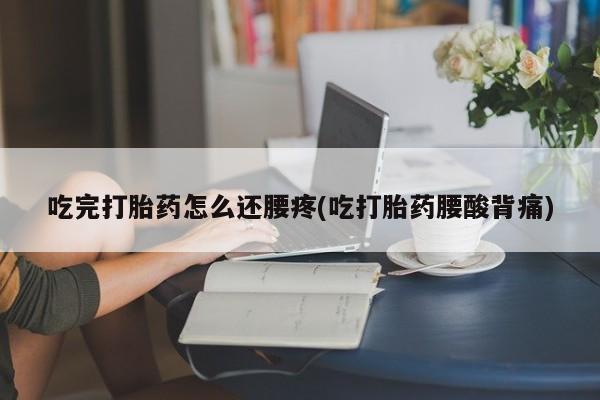 打胎药正品专卖微信吃完打胎药怎么还腰疼(吃打胎药腰酸背痛)