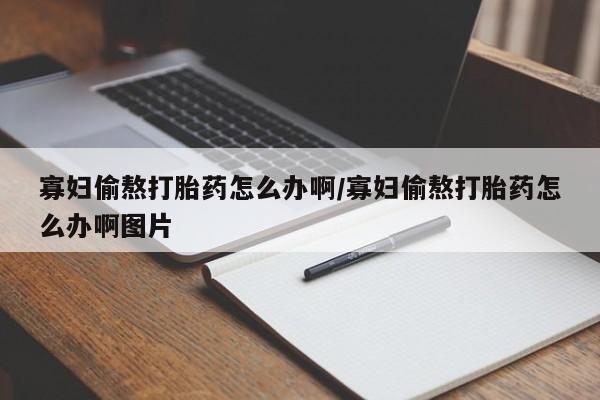 打胎药正品专卖微信寡妇偷熬打胎药怎么办啊/寡妇偷熬打胎药怎么办啊图片