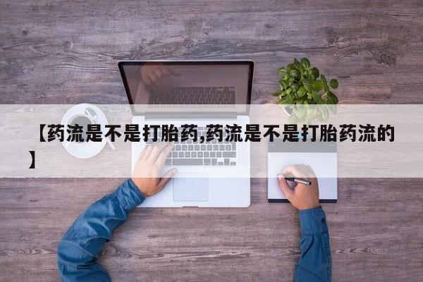 打胎药正品专卖微信【药流是不是打胎药,药流是不是打胎药流的】