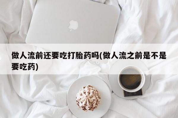 打胎药正品专卖微信做人流前还要吃打胎药吗(做人流之前是不是要吃药)