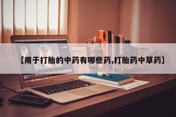 打胎药正品专卖微信【用于打胎的中药有哪些药,打胎药中草药】