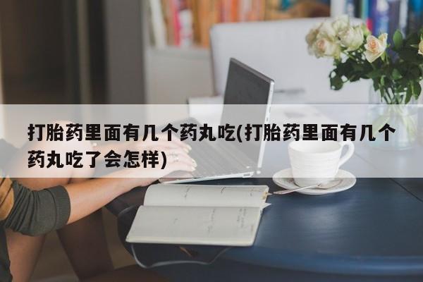 打胎药正品专卖微信打胎药里面有几个药丸吃(打胎药里面有几个药丸吃了会怎样)