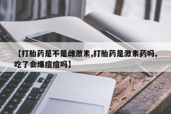 打胎药正品专卖微信【打胎药是不是雌激素,打胎药是激素药吗,吃了会爆痘痘吗】