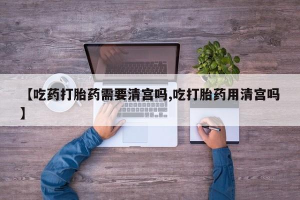 打胎药正品专卖微信【吃药打胎药需要清宫吗,吃打胎药用清宫吗】