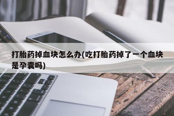 打胎药正品专卖微信打胎药掉血块怎么办(吃打胎药掉了一个血块是孕囊吗)
