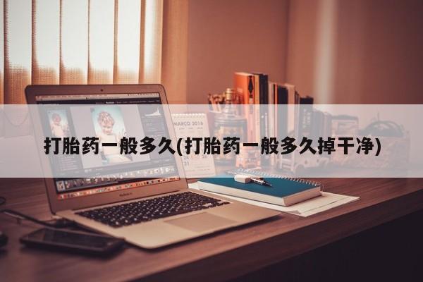 打胎药正品专卖微信打胎药一般多久(打胎药一般多久掉干净)