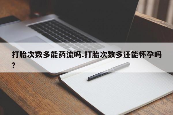 打胎药正品专卖微信打胎次数多能药流吗.打胎次数多还能怀孕吗？