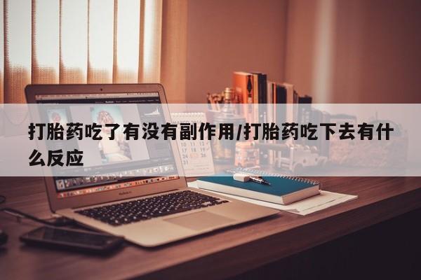 打胎药正品专卖微信打胎药吃了有没有副作用/打胎药吃下去有什么反应