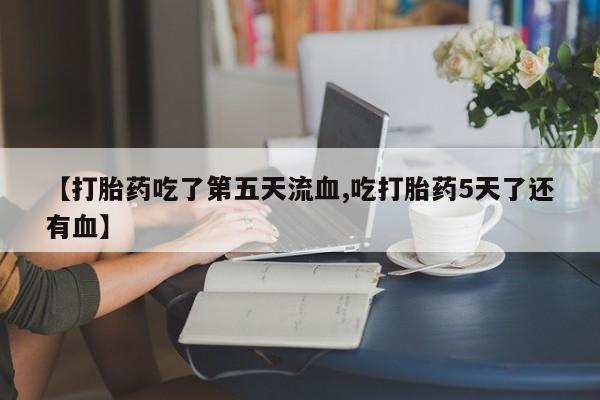 打胎药正品专卖微信【打胎药吃了第五天流血,吃打胎药5天了还有血】