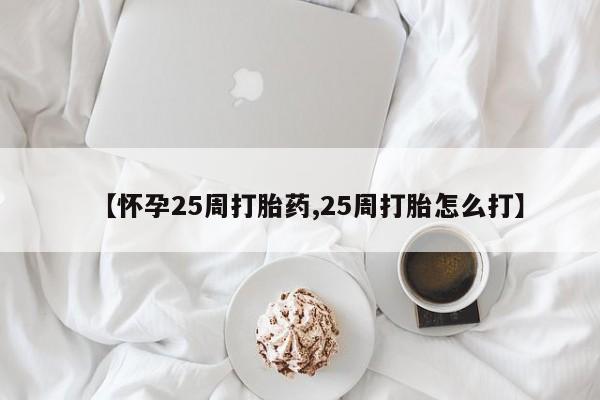 打胎药正品专卖微信【怀孕25周打胎药,25周打胎怎么打】