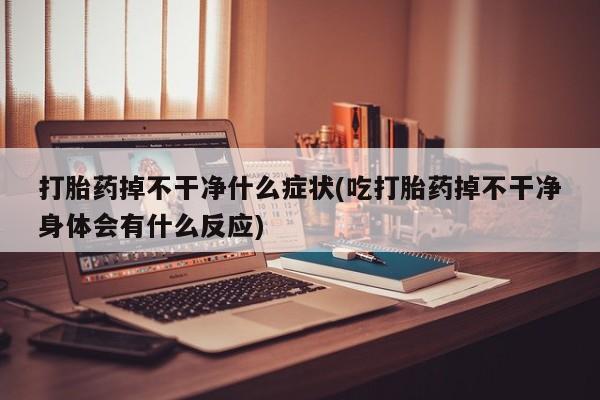 打胎药正品专卖微信打胎药掉不干净什么症状(吃打胎药掉不干净身体会有什么反应)