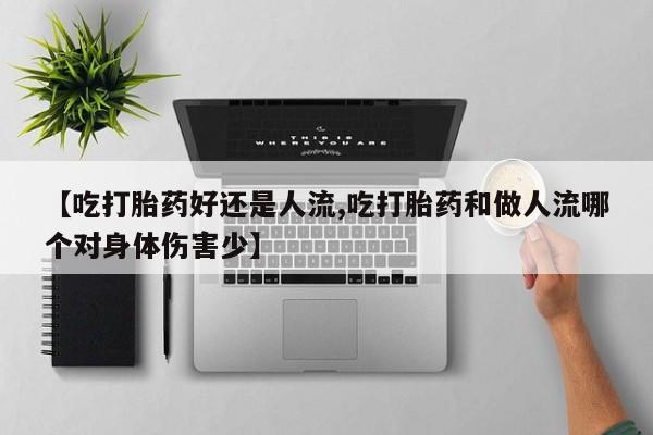 打胎药正品专卖微信【吃打胎药好还是人流,吃打胎药和做人流哪个对身体伤害少】