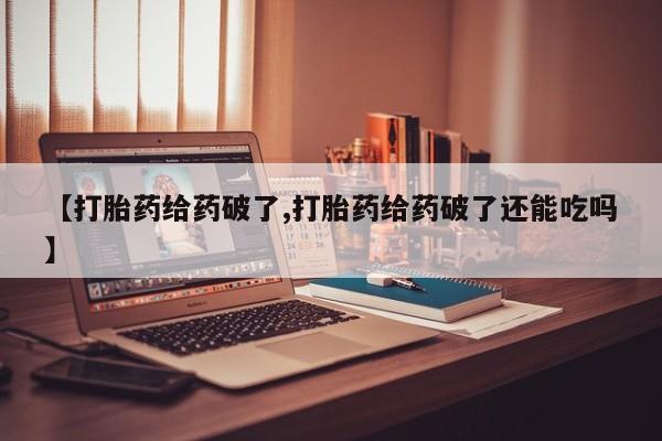 打胎药正品专卖微信【打胎药给药破了,打胎药给药破了还能吃吗】