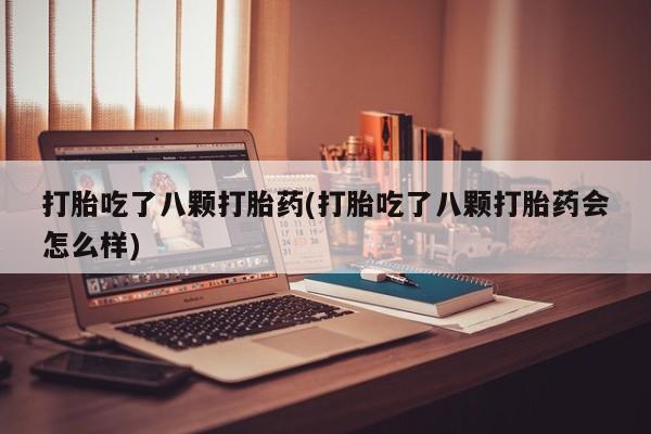 打胎药正品专卖微信打胎吃了八颗打胎药(打胎吃了八颗打胎药会怎么样)