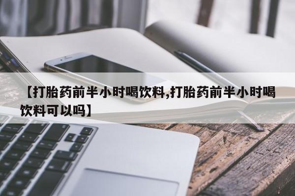 打胎药正品专卖微信【打胎药前半小时喝饮料,打胎药前半小时喝饮料可以吗】