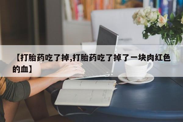 打胎药正品专卖微信【打胎药吃了掉,打胎药吃了掉了一块肉红色的血】