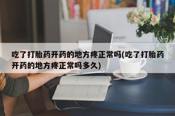 打胎药正品专卖微信吃了打胎药开药的地方疼正常吗(吃了打胎药开药的地方疼正常吗多久)