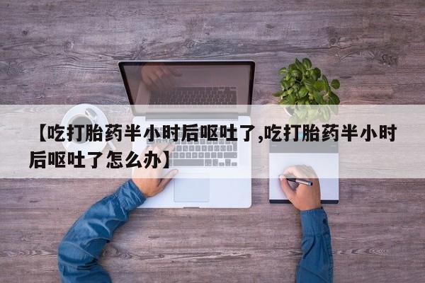 打胎药正品专卖微信【吃打胎药半小时后呕吐了,吃打胎药半小时后呕吐了怎么办】