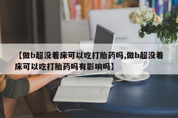 打胎药正品专卖微信【做b超没着床可以吃打胎药吗,做b超没着床可以吃打胎药吗有影响吗】