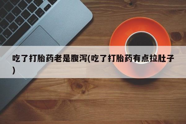 打胎药正品专卖微信吃了打胎药老是腹泻(吃了打胎药有点拉肚子)
