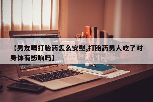 打胎药正品专卖微信【男友喝打胎药怎么安慰,打胎药男人吃了对身体有影响吗】