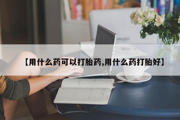 打胎药正品专卖微信【用什么药可以打胎药,用什么药打胎好】