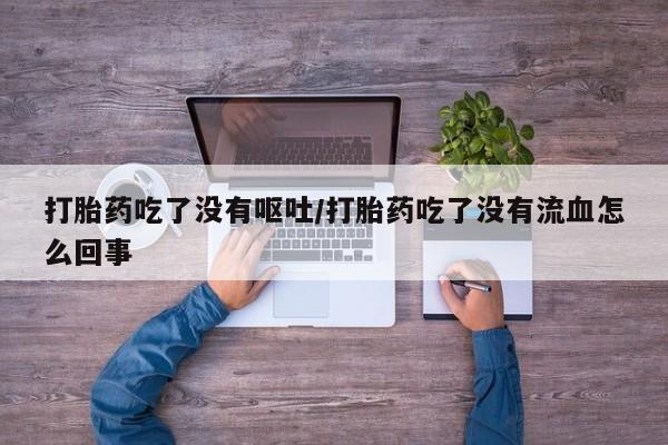 打胎药正品专卖微信打胎药吃了没有呕吐/打胎药吃了没有流血怎么回事