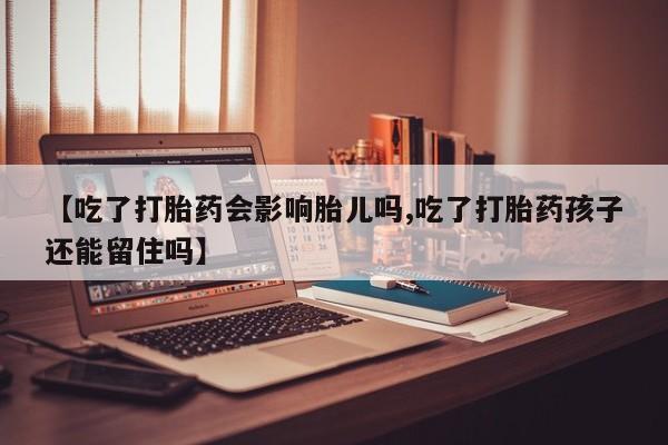 打胎药正品专卖微信【吃了打胎药会影响胎儿吗,吃了打胎药孩子还能留住吗】