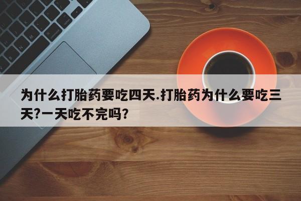打胎药正品专卖微信为什么打胎药要吃四天.打胎药为什么要吃三天?一天吃不完吗？