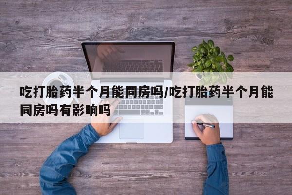 打胎药正品专卖微信吃打胎药半个月能同房吗/吃打胎药半个月能同房吗有影响吗