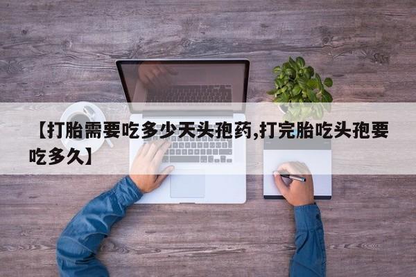 打胎药正品专卖微信【打胎需要吃多少天头孢药,打完胎吃头孢要吃多久】