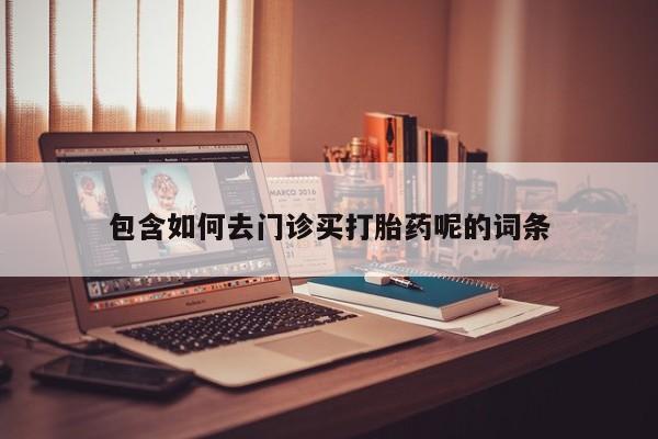 打胎药正品专卖微信包含如何去门诊买打胎药呢的词条