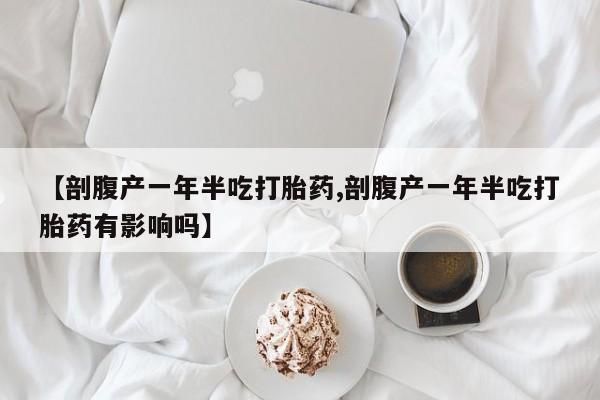 打胎药正品专卖微信【剖腹产一年半吃打胎药,剖腹产一年半吃打胎药有影响吗】