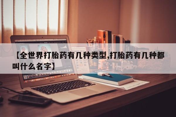 打胎药正品专卖微信【全世界打胎药有几种类型,打胎药有几种都叫什么名字】