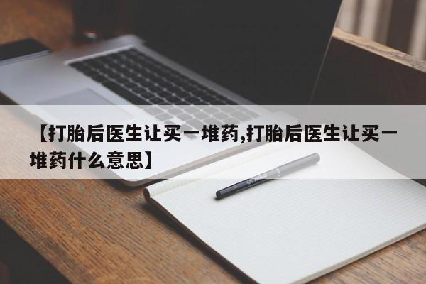 打胎药正品专卖微信【打胎后医生让买一堆药,打胎后医生让买一堆药什么意思】