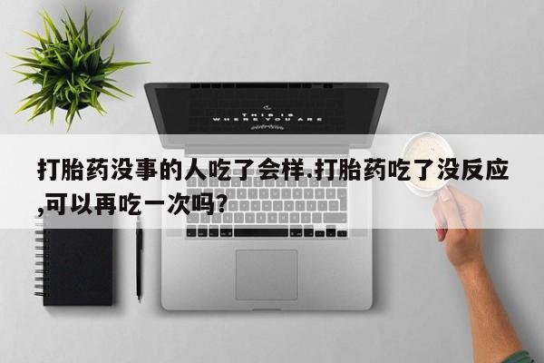 打胎药正品专卖微信打胎药没事的人吃了会样.打胎药吃了没反应,可以再吃一次吗？