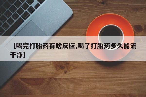 打胎药正品专卖微信【喝完打胎药有啥反应,喝了打胎药多久能流干净】