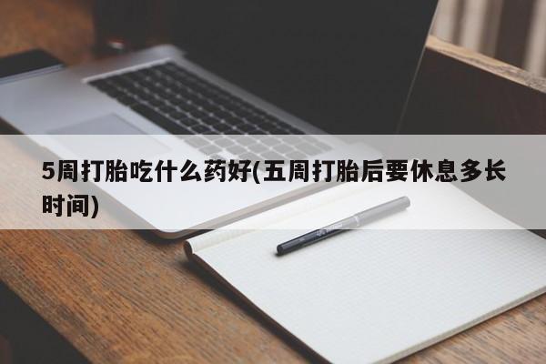打胎药正品专卖微信5周打胎吃什么药好(五周打胎后要休息多长时间)