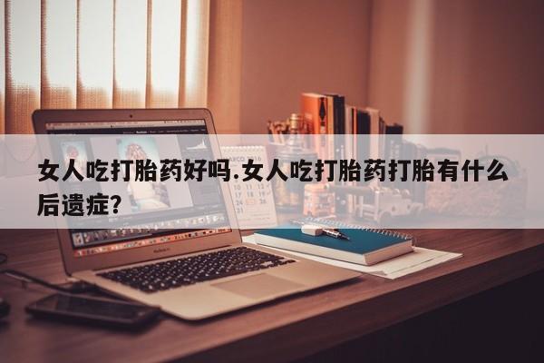 打胎药正品专卖微信女人吃打胎药好吗.女人吃打胎药打胎有什么后遗症？
