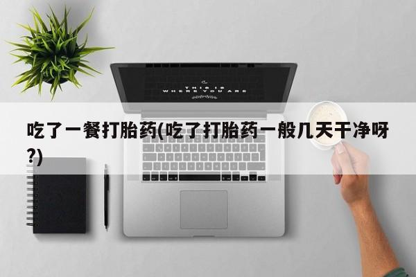 打胎药正品专卖微信吃了一餐打胎药(吃了打胎药一般几天干净呀?)