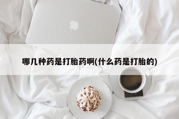 打胎药正品专卖微信哪几种药是打胎药啊(什么药是打胎的)