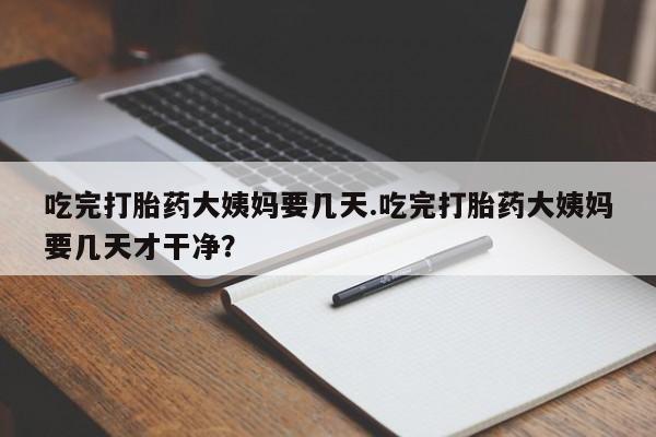 打胎药正品专卖微信吃完打胎药大姨妈要几天.吃完打胎药大姨妈要几天才干净？