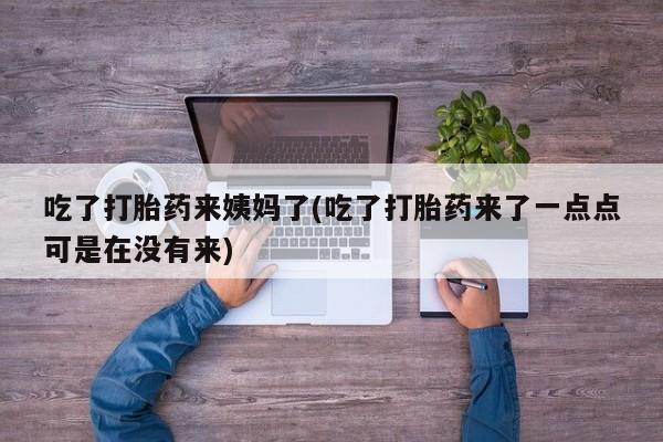 打胎药正品专卖微信吃了打胎药来姨妈了(吃了打胎药来了一点点可是在没有来)