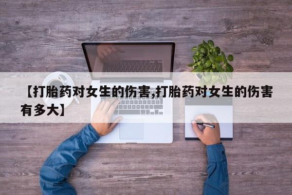 打胎药正品专卖微信【打胎药对女生的伤害,打胎药对女生的伤害有多大】