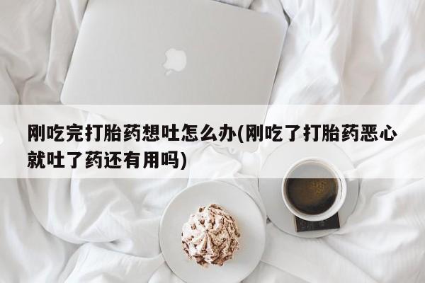 打胎药正品专卖微信刚吃完打胎药想吐怎么办(刚吃了打胎药恶心就吐了药还有用吗)